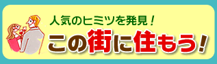 人気のヒミツを発見！
この街に住もう！