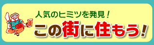 人気のヒミツを発見！
この街に住もう！