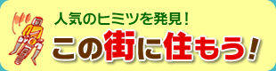 人気のヒミツを発見！
この街に住もう！