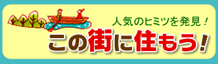 人気のヒミツを発見！
この街に住もう！