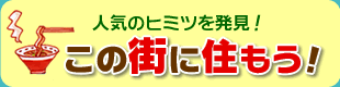 人気のヒミツを発見！
この街に住もう！