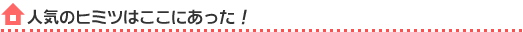 人気のヒミツはココにあった！