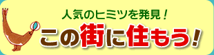 人気のヒミツを発見！
この街に住もう！