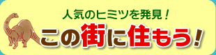 人気のヒミツを発見！
この街に住もう！